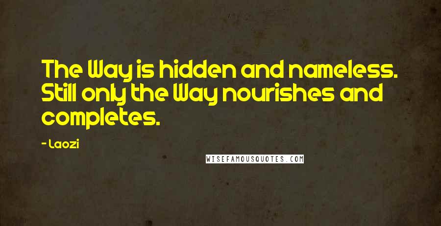 Laozi Quotes: The Way is hidden and nameless. Still only the Way nourishes and completes.
