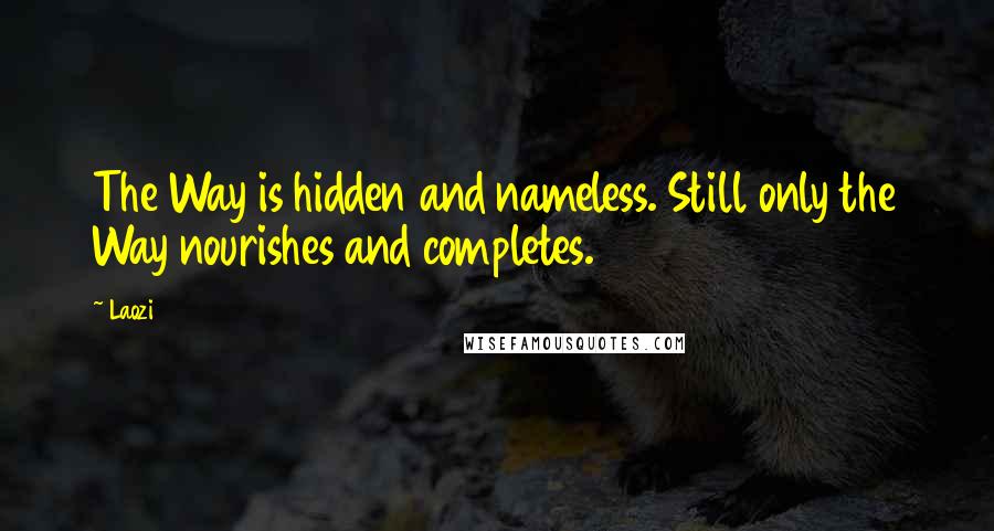 Laozi Quotes: The Way is hidden and nameless. Still only the Way nourishes and completes.