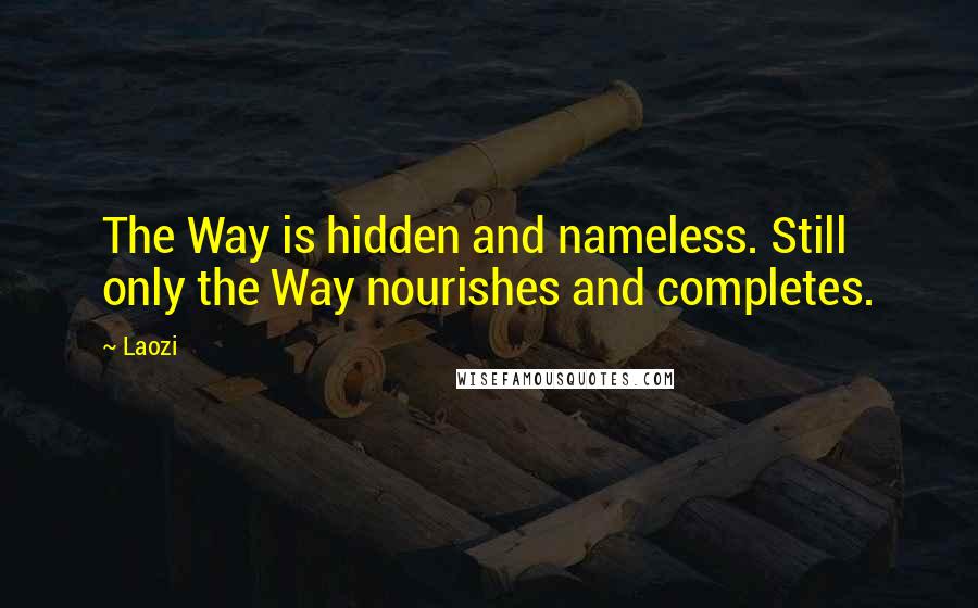 Laozi Quotes: The Way is hidden and nameless. Still only the Way nourishes and completes.