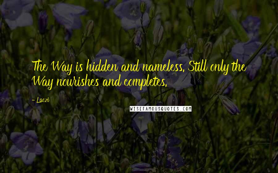 Laozi Quotes: The Way is hidden and nameless. Still only the Way nourishes and completes.