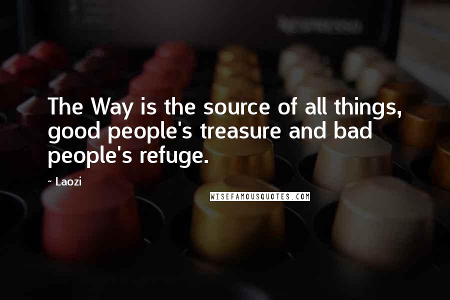 Laozi Quotes: The Way is the source of all things, good people's treasure and bad people's refuge.