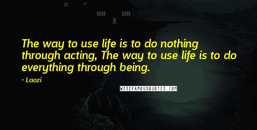 Laozi Quotes: The way to use life is to do nothing through acting, The way to use life is to do everything through being.