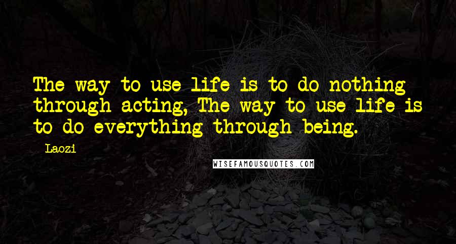 Laozi Quotes: The way to use life is to do nothing through acting, The way to use life is to do everything through being.