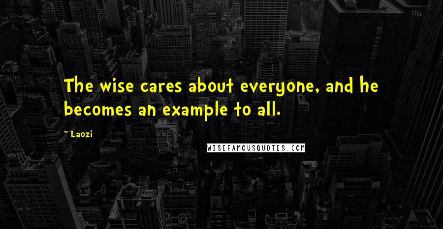 Laozi Quotes: The wise cares about everyone, and he becomes an example to all.