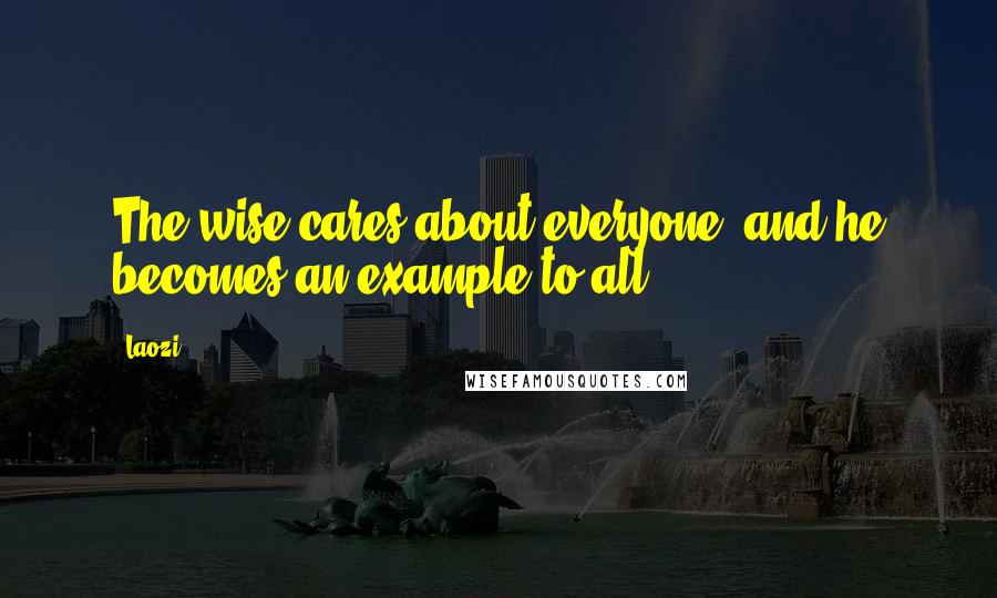 Laozi Quotes: The wise cares about everyone, and he becomes an example to all.