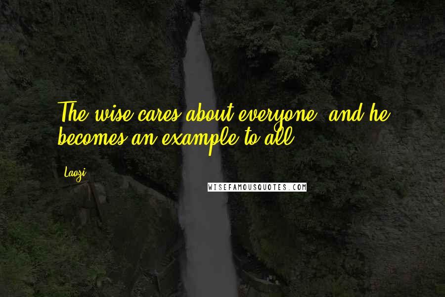 Laozi Quotes: The wise cares about everyone, and he becomes an example to all.
