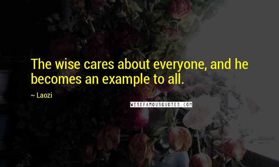 Laozi Quotes: The wise cares about everyone, and he becomes an example to all.