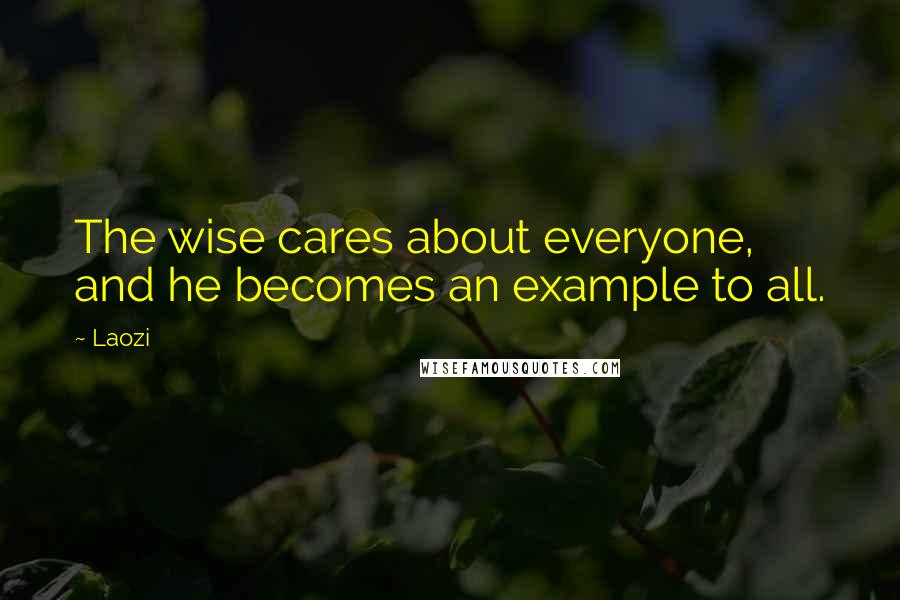 Laozi Quotes: The wise cares about everyone, and he becomes an example to all.