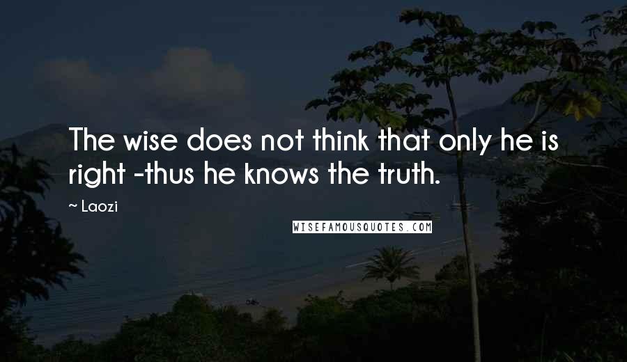 Laozi Quotes: The wise does not think that only he is right -thus he knows the truth.