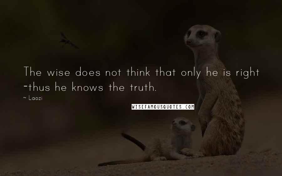Laozi Quotes: The wise does not think that only he is right -thus he knows the truth.