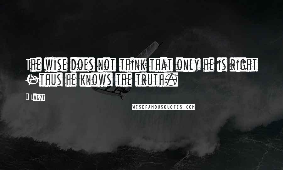 Laozi Quotes: The wise does not think that only he is right -thus he knows the truth.