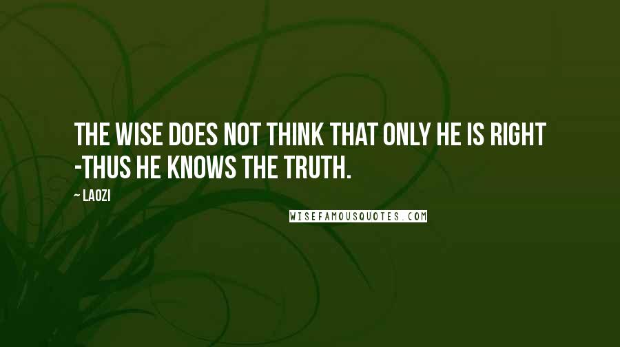 Laozi Quotes: The wise does not think that only he is right -thus he knows the truth.