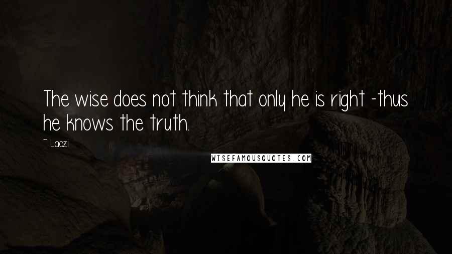 Laozi Quotes: The wise does not think that only he is right -thus he knows the truth.