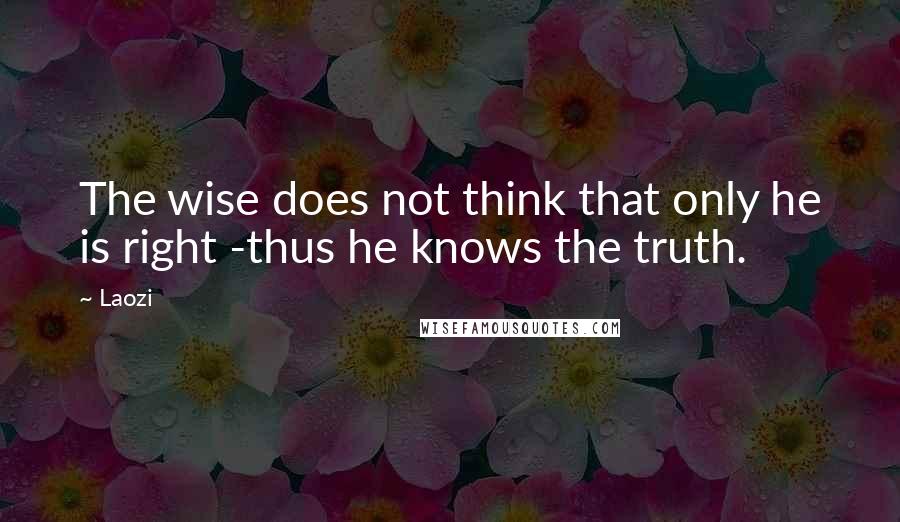 Laozi Quotes: The wise does not think that only he is right -thus he knows the truth.