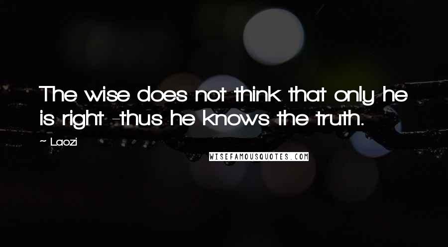 Laozi Quotes: The wise does not think that only he is right -thus he knows the truth.