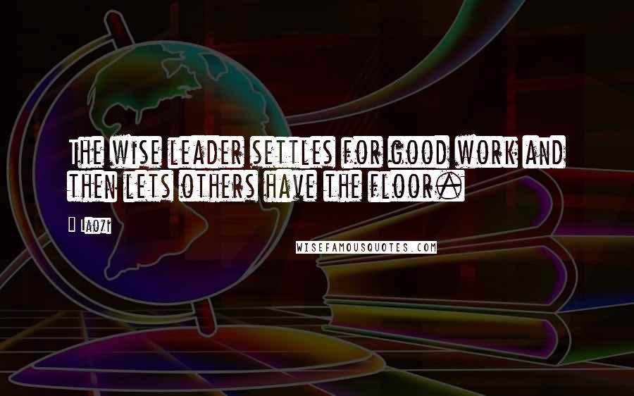 Laozi Quotes: The wise leader settles for good work and then lets others have the floor.