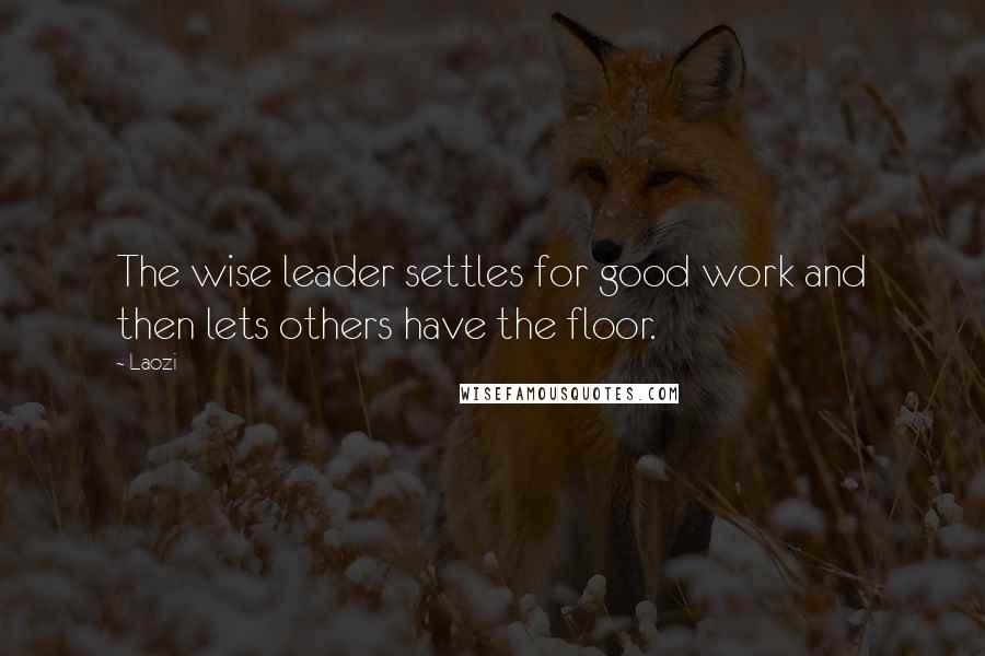 Laozi Quotes: The wise leader settles for good work and then lets others have the floor.