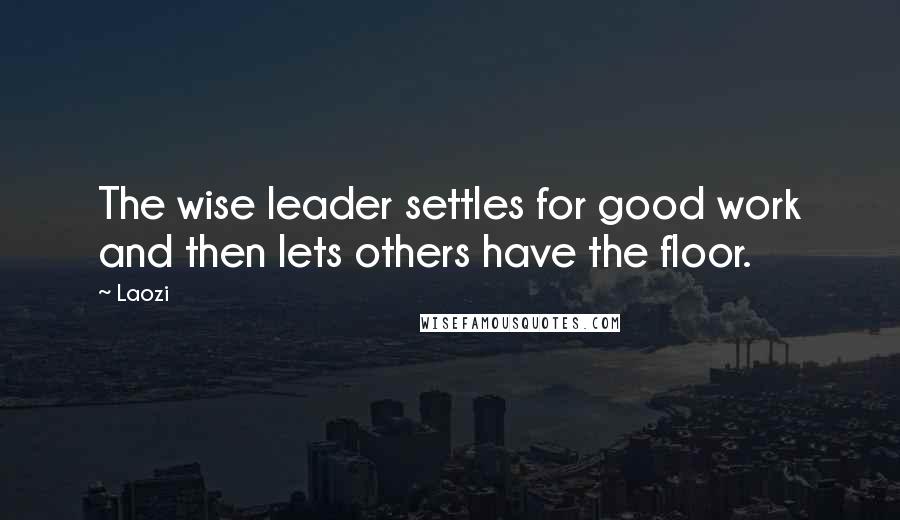 Laozi Quotes: The wise leader settles for good work and then lets others have the floor.