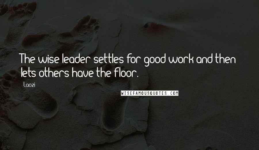 Laozi Quotes: The wise leader settles for good work and then lets others have the floor.