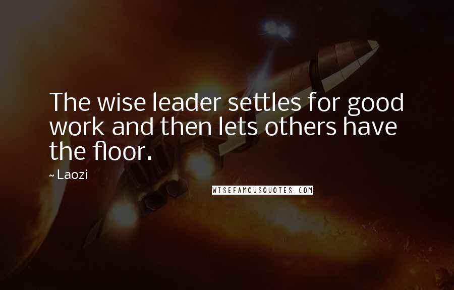 Laozi Quotes: The wise leader settles for good work and then lets others have the floor.