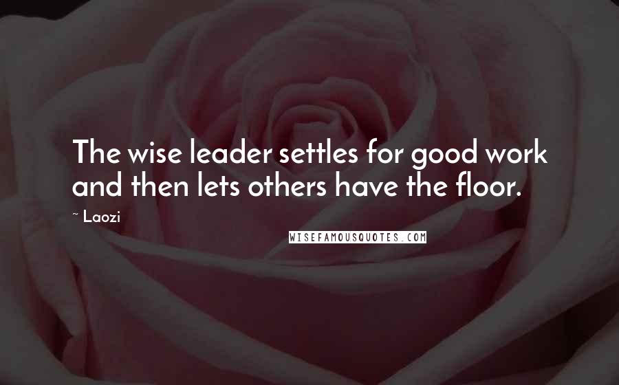Laozi Quotes: The wise leader settles for good work and then lets others have the floor.
