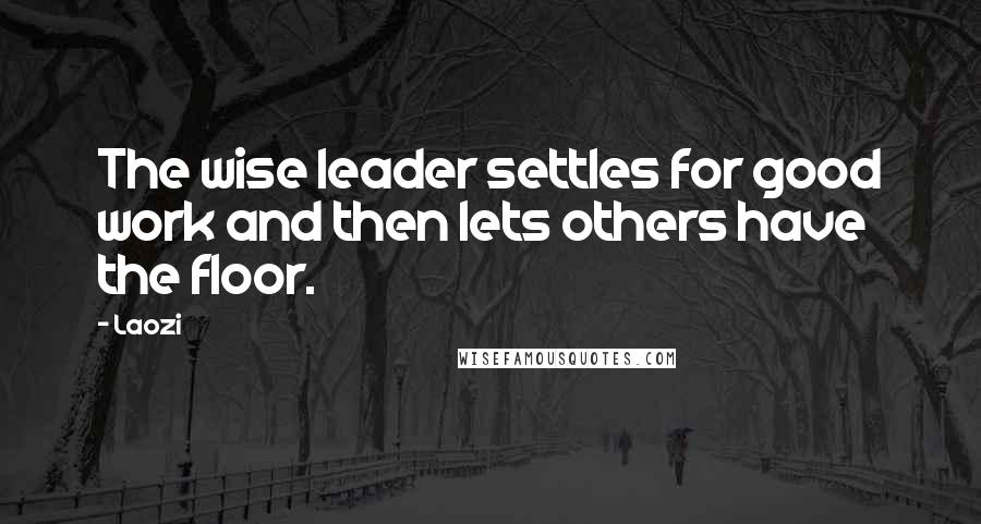 Laozi Quotes: The wise leader settles for good work and then lets others have the floor.