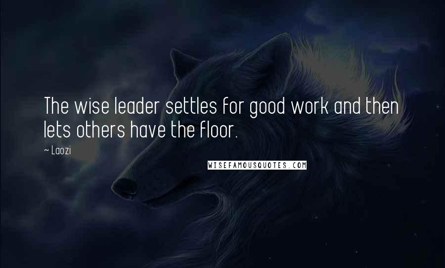 Laozi Quotes: The wise leader settles for good work and then lets others have the floor.