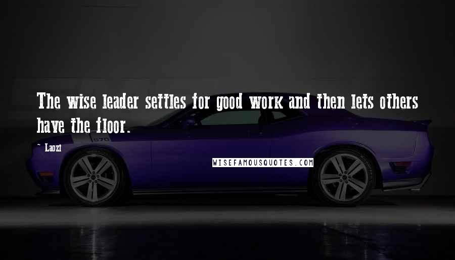 Laozi Quotes: The wise leader settles for good work and then lets others have the floor.