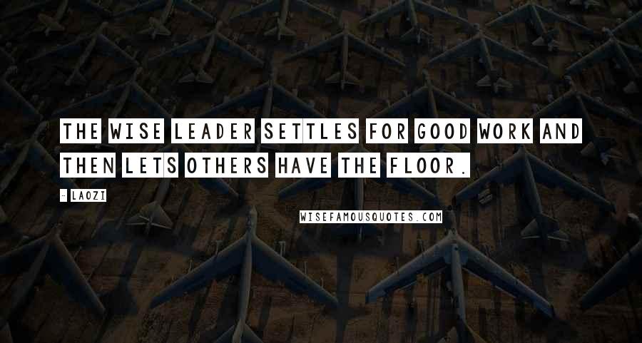 Laozi Quotes: The wise leader settles for good work and then lets others have the floor.