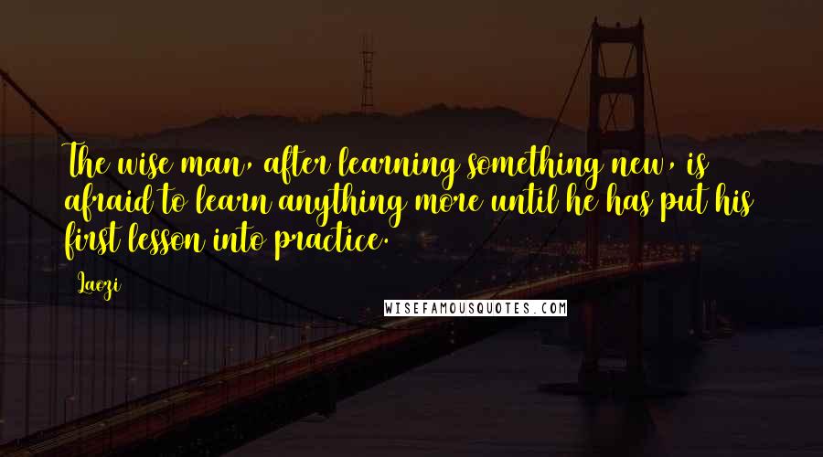 Laozi Quotes: The wise man, after learning something new, is afraid to learn anything more until he has put his first lesson into practice.
