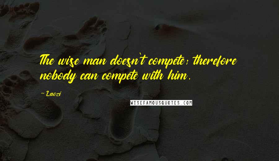 Laozi Quotes: The wise man doesn't compete; therefore nobody can compete with him.