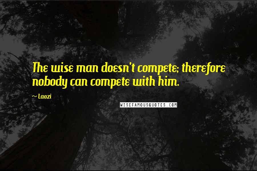 Laozi Quotes: The wise man doesn't compete; therefore nobody can compete with him.