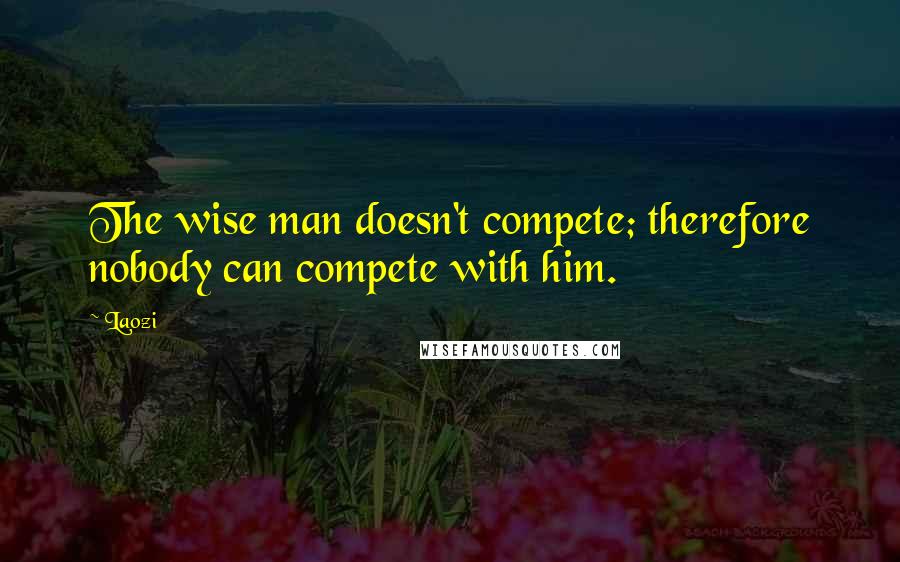 Laozi Quotes: The wise man doesn't compete; therefore nobody can compete with him.
