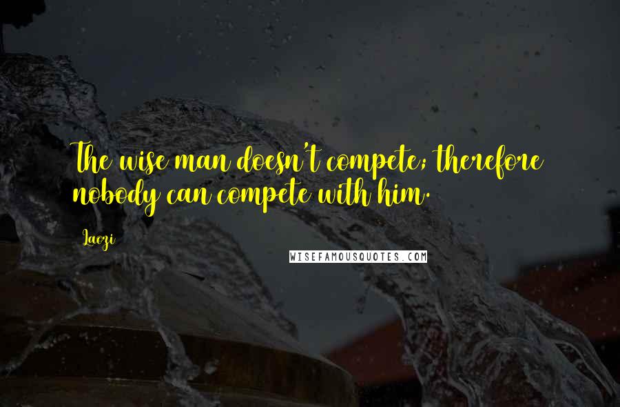 Laozi Quotes: The wise man doesn't compete; therefore nobody can compete with him.