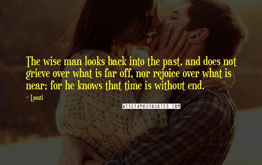 Laozi Quotes: The wise man looks back into the past, and does not grieve over what is far off, nor rejoice over what is near; for he knows that time is without end.