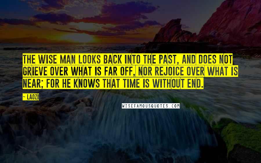 Laozi Quotes: The wise man looks back into the past, and does not grieve over what is far off, nor rejoice over what is near; for he knows that time is without end.