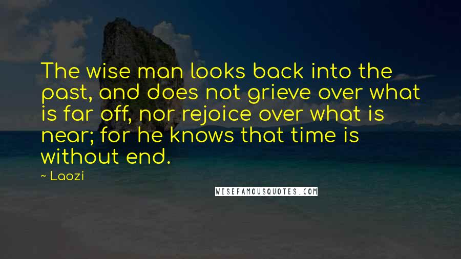 Laozi Quotes: The wise man looks back into the past, and does not grieve over what is far off, nor rejoice over what is near; for he knows that time is without end.