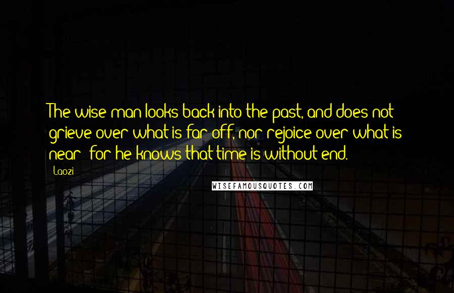 Laozi Quotes: The wise man looks back into the past, and does not grieve over what is far off, nor rejoice over what is near; for he knows that time is without end.