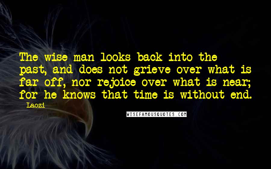 Laozi Quotes: The wise man looks back into the past, and does not grieve over what is far off, nor rejoice over what is near; for he knows that time is without end.