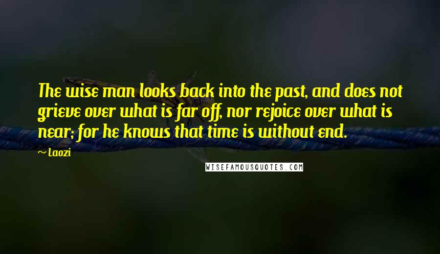 Laozi Quotes: The wise man looks back into the past, and does not grieve over what is far off, nor rejoice over what is near; for he knows that time is without end.
