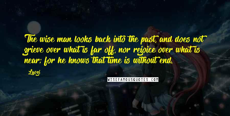 Laozi Quotes: The wise man looks back into the past, and does not grieve over what is far off, nor rejoice over what is near; for he knows that time is without end.