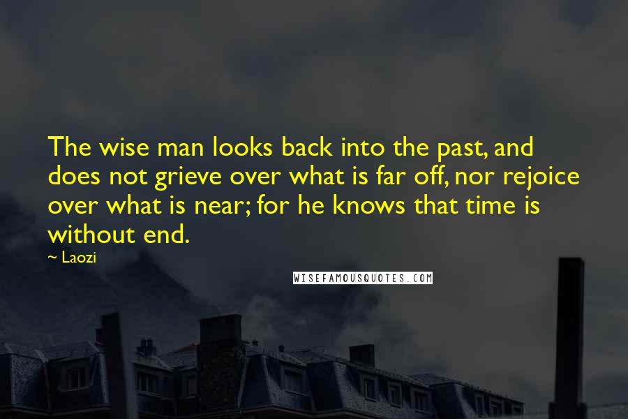 Laozi Quotes: The wise man looks back into the past, and does not grieve over what is far off, nor rejoice over what is near; for he knows that time is without end.