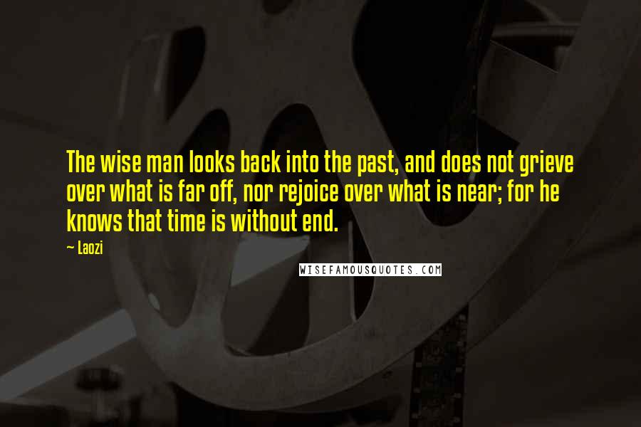 Laozi Quotes: The wise man looks back into the past, and does not grieve over what is far off, nor rejoice over what is near; for he knows that time is without end.