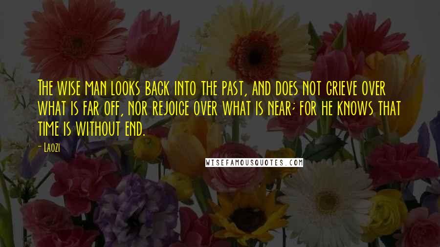 Laozi Quotes: The wise man looks back into the past, and does not grieve over what is far off, nor rejoice over what is near; for he knows that time is without end.