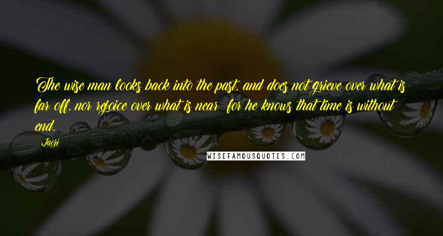 Laozi Quotes: The wise man looks back into the past, and does not grieve over what is far off, nor rejoice over what is near; for he knows that time is without end.