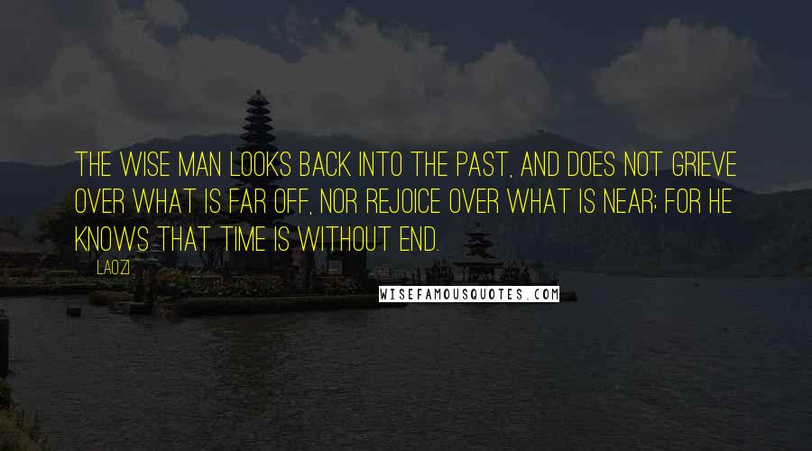 Laozi Quotes: The wise man looks back into the past, and does not grieve over what is far off, nor rejoice over what is near; for he knows that time is without end.