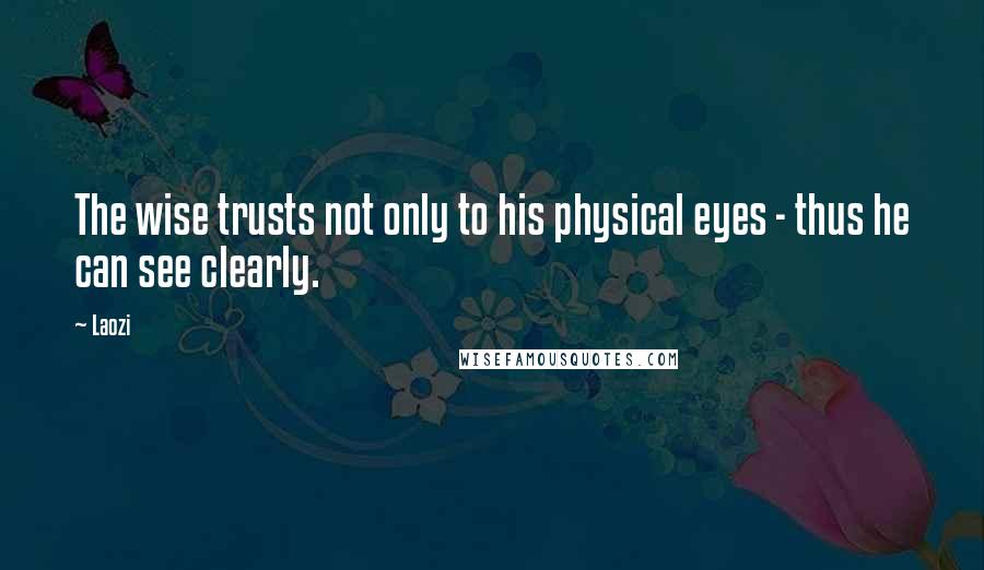 Laozi Quotes: The wise trusts not only to his physical eyes - thus he can see clearly.