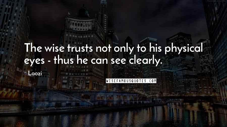 Laozi Quotes: The wise trusts not only to his physical eyes - thus he can see clearly.