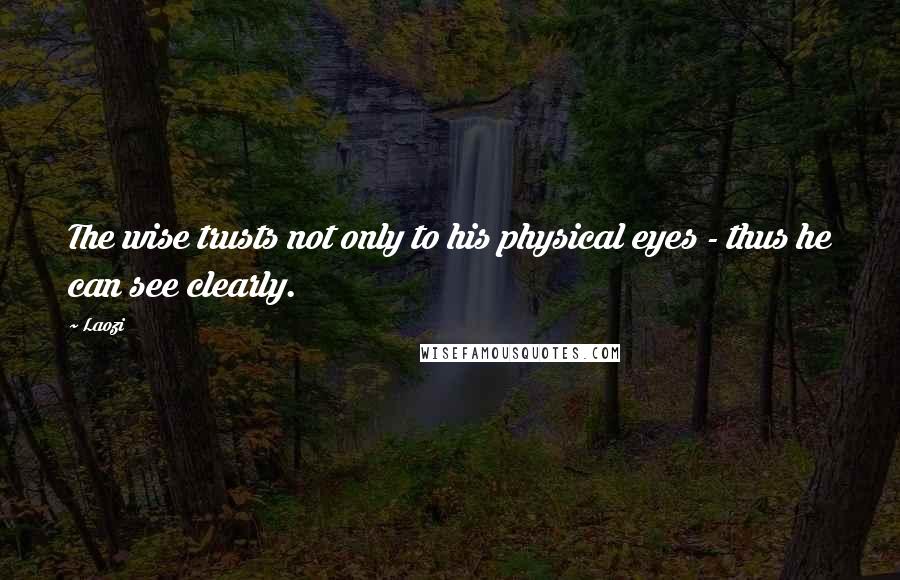 Laozi Quotes: The wise trusts not only to his physical eyes - thus he can see clearly.