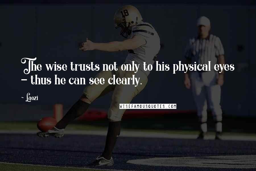 Laozi Quotes: The wise trusts not only to his physical eyes - thus he can see clearly.